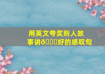 用英文夸奖别人故事讲🉐好的感叹句