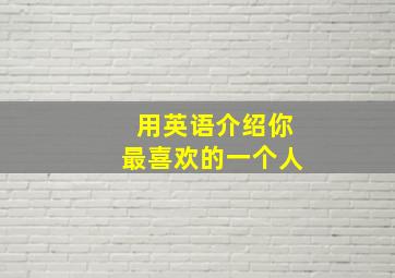 用英语介绍你最喜欢的一个人