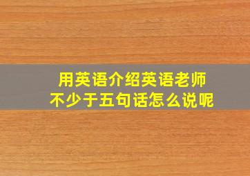 用英语介绍英语老师不少于五句话怎么说呢