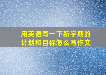 用英语写一下新学期的计划和目标怎么写作文