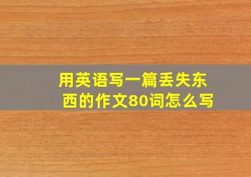 用英语写一篇丢失东西的作文80词怎么写