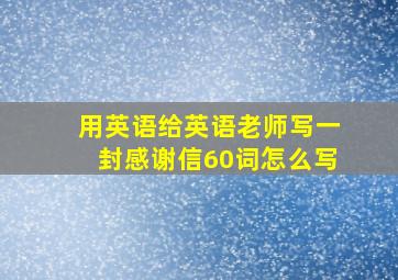 用英语给英语老师写一封感谢信60词怎么写