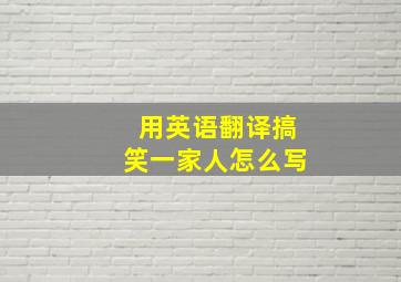 用英语翻译搞笑一家人怎么写