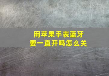 用苹果手表蓝牙要一直开吗怎么关