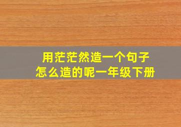 用茫茫然造一个句子怎么造的呢一年级下册