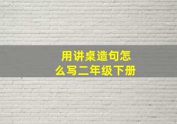 用讲桌造句怎么写二年级下册