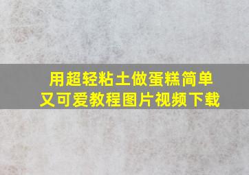 用超轻粘土做蛋糕简单又可爱教程图片视频下载