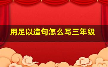 用足以造句怎么写三年级