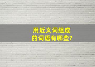 用近义词组成的词语有哪些?