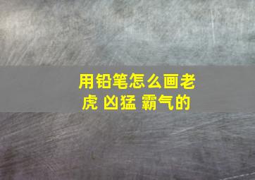 用铅笔怎么画老虎 凶猛 霸气的