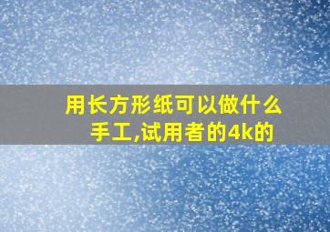 用长方形纸可以做什么手工,试用者的4k的