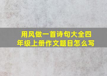 用风做一首诗句大全四年级上册作文题目怎么写