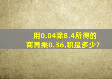 用0.04除8.4所得的商再乘0.36,积是多少?