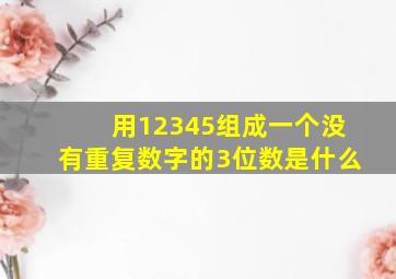 用12345组成一个没有重复数字的3位数是什么