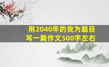 用2040年的我为题目写一篇作文500字左右