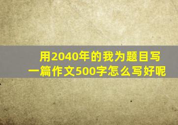 用2040年的我为题目写一篇作文500字怎么写好呢