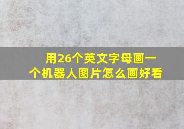 用26个英文字母画一个机器人图片怎么画好看