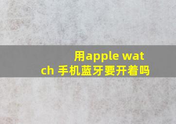 用apple watch 手机蓝牙要开着吗