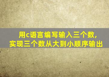 用c语言编写输入三个数,实现三个数从大到小顺序输出