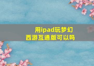 用ipad玩梦幻西游互通版可以吗