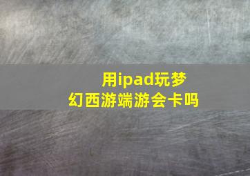 用ipad玩梦幻西游端游会卡吗