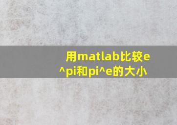 用matlab比较e^pi和pi^e的大小