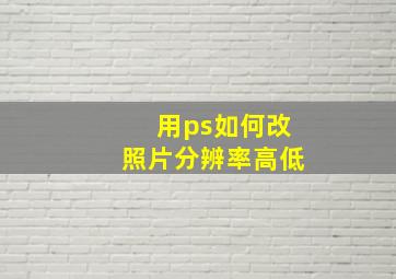 用ps如何改照片分辨率高低