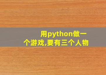 用python做一个游戏,要有三个人物