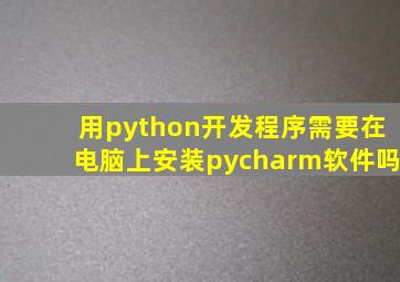 用python开发程序需要在电脑上安装pycharm软件吗