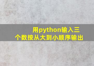 用python输入三个数按从大到小顺序输出