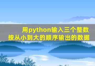 用python输入三个整数按从小到大的顺序输出的数据