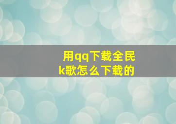 用qq下载全民k歌怎么下载的