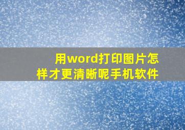 用word打印图片怎样才更清晰呢手机软件