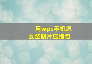 用wps手机怎么整图片压缩包