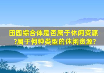 田园综合体是否属于休闲资源?属于何种类型的休闲资源?