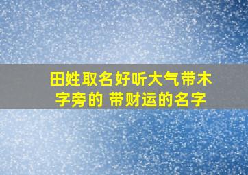 田姓取名好听大气带木字旁的 带财运的名字