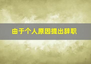 由于个人原因提出辞职