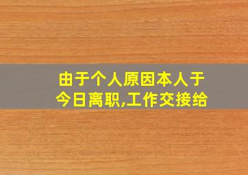 由于个人原因本人于今日离职,工作交接给