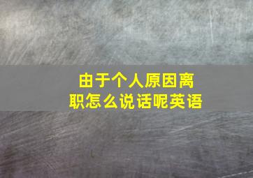 由于个人原因离职怎么说话呢英语