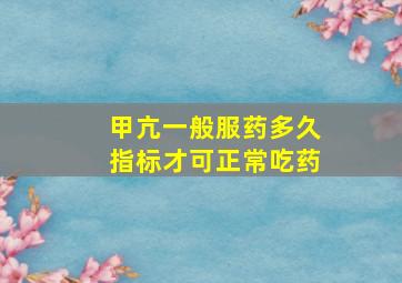 甲亢一般服药多久指标才可正常吃药