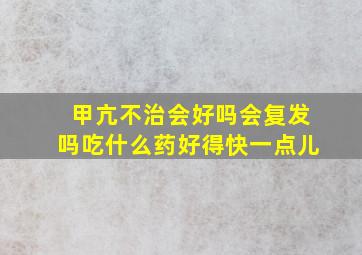 甲亢不治会好吗会复发吗吃什么药好得快一点儿