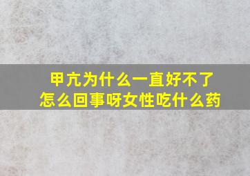 甲亢为什么一直好不了怎么回事呀女性吃什么药