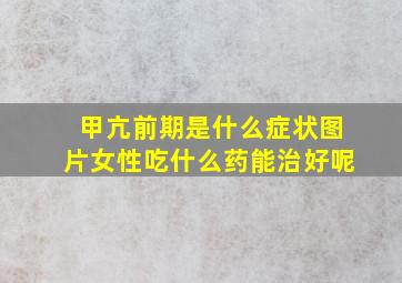 甲亢前期是什么症状图片女性吃什么药能治好呢