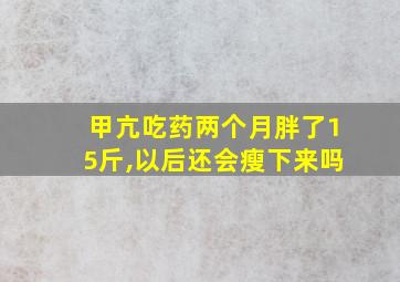 甲亢吃药两个月胖了15斤,以后还会瘦下来吗