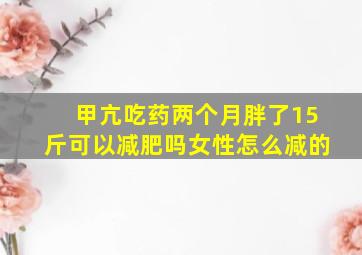 甲亢吃药两个月胖了15斤可以减肥吗女性怎么减的