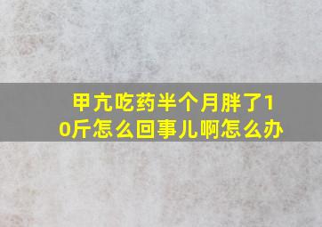 甲亢吃药半个月胖了10斤怎么回事儿啊怎么办