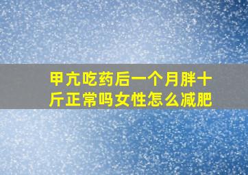 甲亢吃药后一个月胖十斤正常吗女性怎么减肥