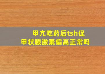 甲亢吃药后tsh促甲状腺激素偏高正常吗