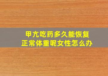 甲亢吃药多久能恢复正常体重呢女性怎么办