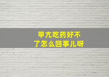 甲亢吃药好不了怎么回事儿呀